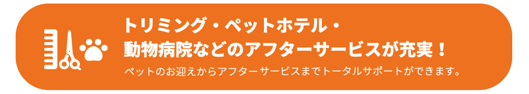 トリミングペットホテル動物病院などのアフターサービスが充実ペットのお迎えからアフターサービスまでトータルサポートができます.png